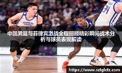 中国男篮与菲律宾激战全程回顾精彩瞬间战术分析与球员表现解读