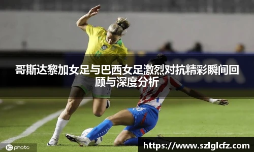 哥斯达黎加女足与巴西女足激烈对抗精彩瞬间回顾与深度分析