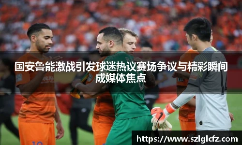 lewin乐玩官网国安鲁能激战引发球迷热议赛场争议与精彩瞬间成媒体焦点