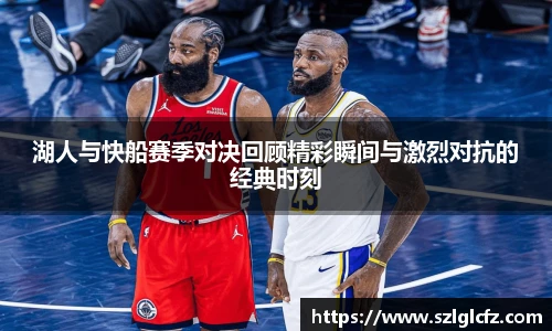 湖人与快船赛季对决回顾精彩瞬间与激烈对抗的经典时刻